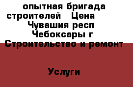 опытная бригада строителей › Цена ­ 150 - Чувашия респ., Чебоксары г. Строительство и ремонт » Услуги   . Чувашия респ.,Чебоксары г.